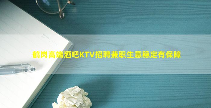 鹤岗高端酒吧KTV招聘兼职生意稳定有保障